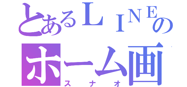 とあるＬＩＮＥのホーム画面（スナオ）