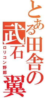 とある田舎の武石 翼（ロリコン野郎）