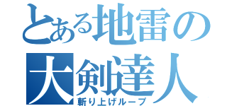 とある地雷の大剣達人（斬り上げループ）