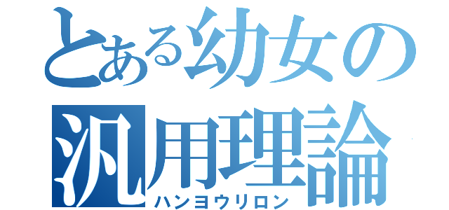 とある幼女の汎用理論（ハンヨウリロン）