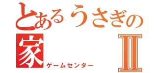 とあるうさぎの家Ⅱ（ゲームセンター）