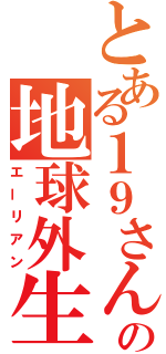 とある１９さんの地球外生物（エーリアン）