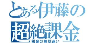 とある伊藤の超絶課金（税金の無駄遣い）