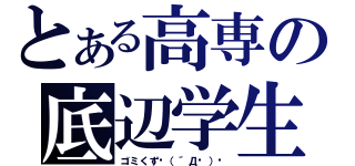 とある高専の底辺学生（ゴミくずʅ（´Д◝）ʃ）