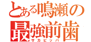 とある鳴瀬の最強前歯（サカビッパ）