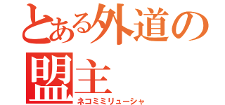 とある外道の盟主（ネコミミリューシャ）