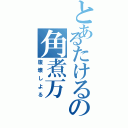 とあるたけるの角煮万（腹壊しよる）