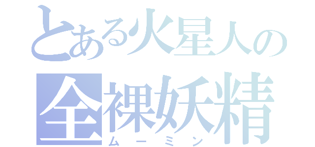 とある火星人の全裸妖精（ムーミン）