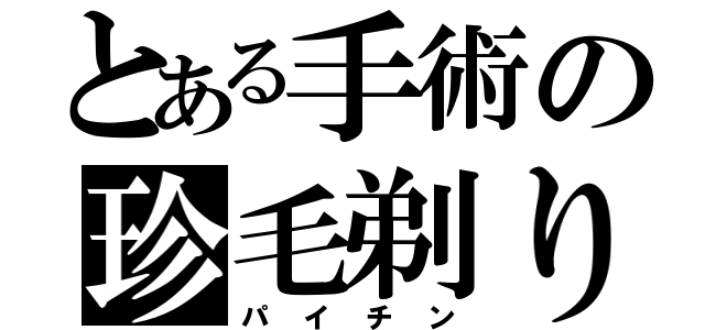 とある手術の珍毛剃り（パイチン）