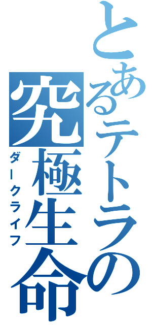 とあるテトラの究極生命（ダークライフ）