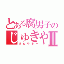 とある腐男子のじゅきやⅡ（ほもやろー）