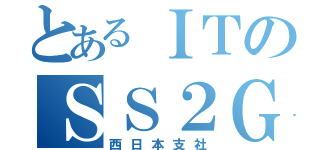 とあるＩＴのＳＳ２Ｇ（西日本支社）