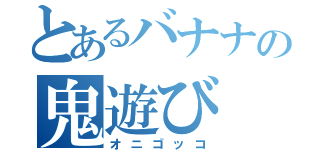 とあるバナナの鬼遊び（オニゴッコ）