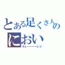 とある足くさ人のにおい（キョーーーーレツ）