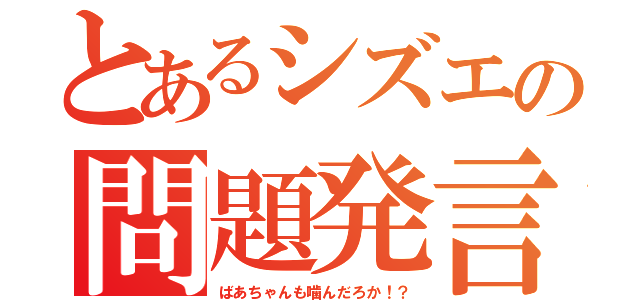 とあるシズエの問題発言（ばあちゃんも噛んだろか！？）