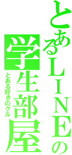 とあるＬＩＮＥの学生部屋（とある好きのグル）