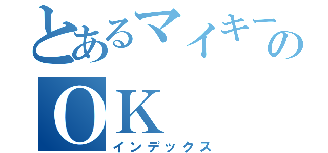 とあるマイキーのＯＫ（インデックス）