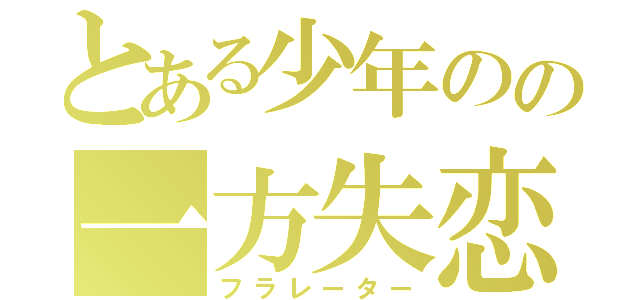 とある少年のの一方失恋（フラレーター）