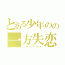 とある少年のの一方失恋（フラレーター）