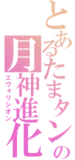 とあるたまタンの月神進化（エヴォリシオン）