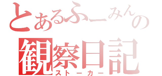 とあるふーみんの観察日記（ストーカー）