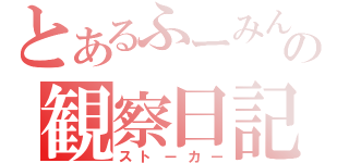 とあるふーみんの観察日記（ストーカー）