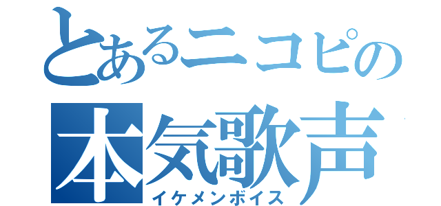 とあるニコピの本気歌声（イケメンボイス）