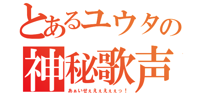 とあるユウタの神秘歌声（あぁいせぇえぇえぇぇっ！）