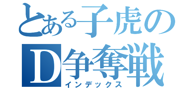 とある子虎のＤ争奪戦（インデックス）