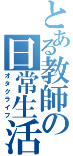 とある教師の日常生活（オタクライフ）