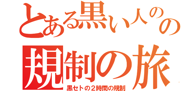 とある黒い人のの規制の旅（黒セトの２時間の規制）