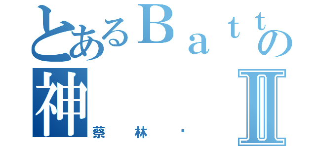 とあるＢａｔｔｌｅの神Ⅱ（蔡林錩）