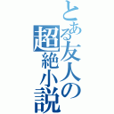 とある友人の超絶小説（）