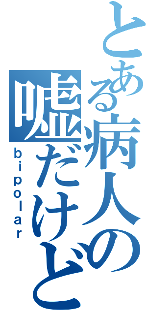 とある病人の嘘だけど。（ｂｉｐｏｌａｒ）