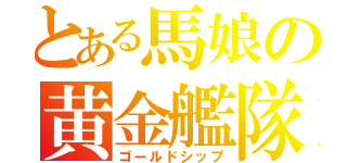 とある馬娘の黄金艦隊（ゴールドシップ）