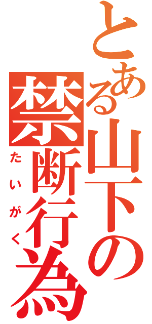 とある山下の禁断行為（たいがく）