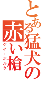 とある猛犬の赤い槍（ゲイ・ボルク）