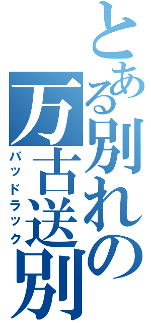 とある別れの万古送別（バッドラック）