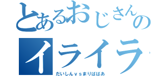 とあるおじさんのイライラしてるのか分からない事件（だいしんｖｓまりばばあ）