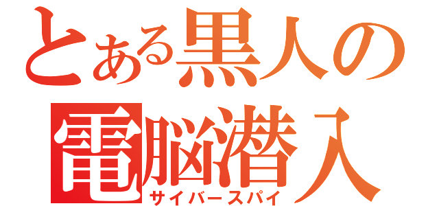 とある黒人の電脳潜入（サイバースパイ）