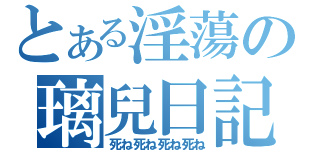 とある淫蕩の璃兒日記（死ね死ね死ね死ね）