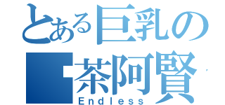 とある巨乳の奶茶阿賢（Ｅｎｄｌｅｓｓ）