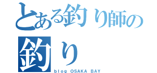 とある釣り師の釣り（ｂｌｏｇ ＯＳＡＫＡ ＢＡＹ）