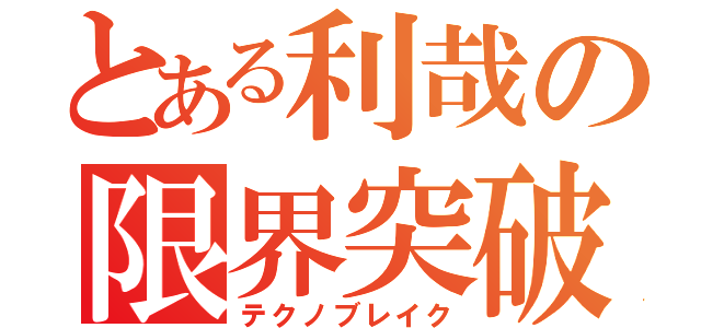 とある利哉の限界突破（テクノブレイク）