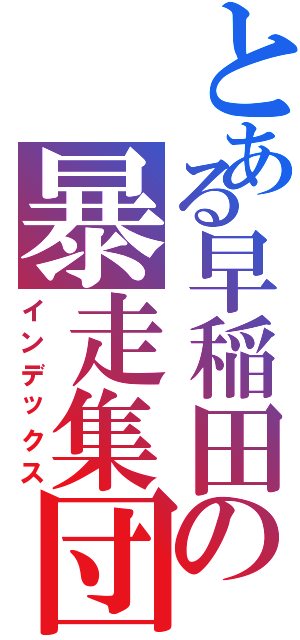 とある早稲田の暴走集団（インデックス）