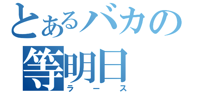 とあるバカの等明日（ラース）