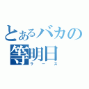 とあるバカの等明日（ラース）