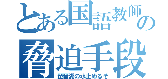 とある国語教師の脅迫手段（琵琶湖の水止めるぞ）