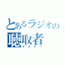 とあるラジオの聴取者（ゲスナー）