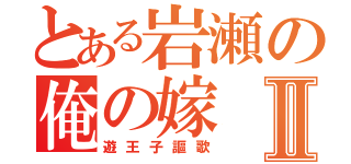 とある岩瀬の俺の嫁Ⅱ（遊王子謳歌）